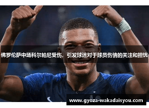佛罗伦萨中场科尔帕尼受伤，引发球迷对于球员伤情的关注和担忧