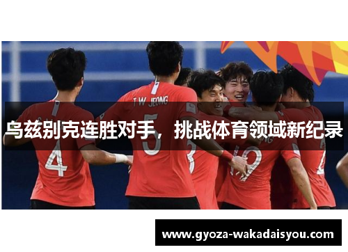 乌兹别克连胜对手，挑战体育领域新纪录
