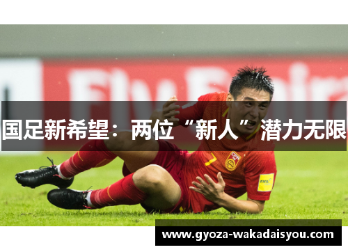 国足新希望：两位“新人”潜力无限