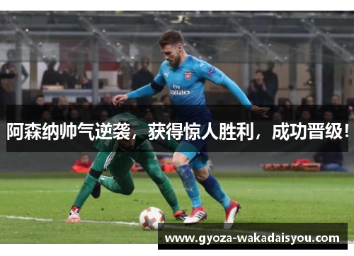 阿森纳帅气逆袭，获得惊人胜利，成功晋级！