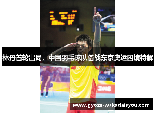林丹首轮出局，中国羽毛球队备战东京奥运困境待解