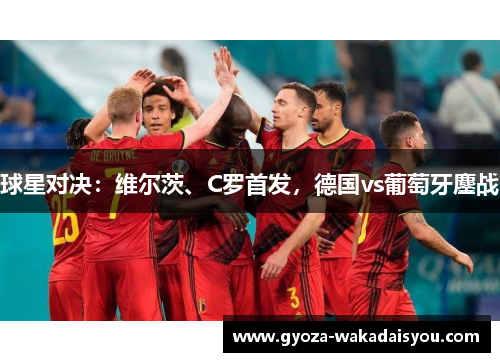 球星对决：维尔茨、C罗首发，德国vs葡萄牙鏖战