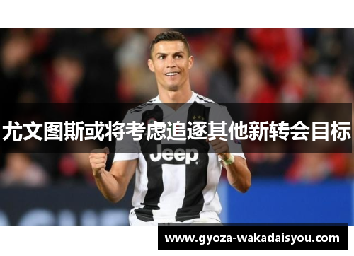 尤文图斯或将考虑追逐其他新转会目标