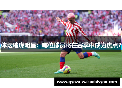 体坛璀璨明星：哪位球员将在赛季中成为焦点？
